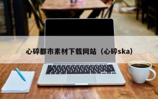 鸡西心碎都市素材下载网站（心碎ska）